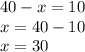 40 - x = 10 \\ x = 40 - 10 \\ x = 30