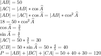 |AB|=50\\&#10;|AC|=|AB|*\cos \widehat{A}\\&#10;|AD|=|AC|*\cos \widehat{A}=|AB|*\cos^2 \widehat{A}\\&#10;18 = 50*\cos^2 \widehat{A}\\&#10;\cos \widehat{A}=\frac{3}{5}\\&#10;\sin \widehat{A} = \frac{4}{5}\\&#10;|AC|=50*\frac{3}{5}=30\\&#10;|CB|=50*\sin \widehat{A}=50*\frac{4}{5}=40\\&#10;P = |AB|+|BC|+|CA|=50+40+30=120