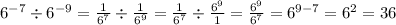 {6}^{ - 7} \div {6}^{ - 9} = \frac{1}{ {6}^{7} } \div \frac{1}{ {6}^{9} } = \frac{1}{ {6}^{7} } \div \frac{ {6}^{9} }{1} = \frac{ {6}^{9} }{ {6}^{7} } = {6}^{9 - 7} = {6}^{2} = 36