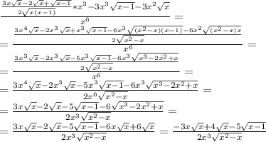 \frac{\frac{3x \sqrt{x} -2 \sqrt{x} + \sqrt{x-1} }{2 \sqrt{x(x-1)} }*x^3-3x^3 \sqrt{x-1} -3x^2 \sqrt{x} }{x^6} =\\=\frac{\frac{3x^4 \sqrt{x} -2x^3 \sqrt{x} +x^3 \sqrt{x-1}-6x^3 \sqrt{(x^2-x)(x-1)} -6x^2 \sqrt{(x^2-x)x} }{2 \sqrt{x^2-x} } }{x^6} =\\=\frac{\frac{3x^3 \sqrt{x} -2x^3 \sqrt{x} -5x^3 \sqrt{x-1} -6x^3 \sqrt{x^3-2x^2+x} }{2 \sqrt{x^2-x} } }{x^6} =\\=\frac{3x^4 \sqrt{x} -2x^3 \sqrt{x} -5x^3 \sqrt{x-1}-6x^3 \sqrt{x^3-2x^2+x} }{2x^6 \sqrt{x^2-x} } =\\=\frac{3x \sqrt{x} -2 \sqrt{x} -5 \sqrt{x-1}-6 \sqrt{x^3-2x^2+x} }{2x^3 \sqrt{x^2-x} } =\\=\frac{3x \sqrt{x} -2 \sqrt{x} -5 \sqrt{x-1}-6x \sqrt{x} +6 \sqrt{x} }{2x^3 \sqrt{x^2-x} } = \frac{-3x \sqrt{x} +4 \sqrt{x} -5 \sqrt{x-1} }{2x^3 \sqrt{x^2-x} }