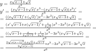 y= \frac{x \sqrt{x-1}+ \sqrt{x} }{x^3} \\y'=\frac{(x \sqrt{x-1}+ \sqrt{x} )'x^3-(x \sqrt{x-1}+ \sqrt{x} )(x^3)' }{x^6} =\\=\frac{((x \sqrt{x-1})'+( \sqrt{x} )')x^3-3x^2(x \sqrt{x-1}+ \sqrt{x} )}{x^6} =\\= \frac{(x' \sqrt{x-1}+x( \sqrt{x-1})'+\frac{1}{2 \sqrt{x} } )x^3-3x^2(x \sqrt{x-1}+ \sqrt{x} )}{x^6}=\\= \frac{(( \sqrt{x-1}+\frac{x}{2 \sqrt{x-1} } +\frac{1}{2 \sqrt{x} } )x^3-3x^2(x \sqrt{x-1}+ \sqrt{x} ) }{x^6} =\\=\frac{\frac{2 \sqrt{x(x-1)^2} +x \sqrt{x} + \sqrt{x-1} }{2 \sqrt{x(x-1)} }*x^3-3x^3 \sqrt{x-1} -3x^2 \sqrt{x}}{x^6}