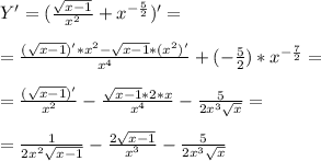 Y' = (\frac{ \sqrt{x-1} }{x^2}+x^{ -\frac{5}{2} })'= \\ \\ = \frac{( \sqrt{x-1} )'*x^2- \sqrt{x-1}*(x^2)' }{x^4} + (-\frac{5}{2} )*x^{- \frac{7}{2} }= \\ \\ = \frac{( \sqrt{x-1} )'}{x^2} - \frac{ \sqrt{x-1}*2*x }{x^4} - \frac{5}{2x^3 \sqrt{x} } = \\ \\ = \frac{1}{2x^2 \sqrt{x-1}} - \frac{2 \sqrt{x-1} }{x^3} - \frac{5}{2x^3 \sqrt{x} }