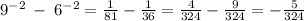 {9}^{ - 2} \: - \: {6}^{ - 2} = \frac{1}{81} - \frac{1}{36} = \frac{4}{324} - \frac{9}{324} = - \frac{5}{324}