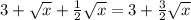 3+ \sqrt{x} + \frac{1}{2} \sqrt{x} =3+ \frac{3}{2} \sqrt{x}