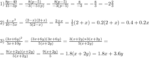 1) \frac{8p - 40}{15 - 3p} = \frac{8(p - 5)}{-3(-5 +p)} = \frac{8(p-5)}{-3(p-5)} = \frac{8}{-3} = - \frac{8}{3} = - 2 \frac{2}{3} \\ \\ \\ &#10;2) \frac{4-x^2}{10-5x} = \frac{(2-x)(2+x)}{5(2-x)} = \frac{2+x}{5}= \frac{1}{5} (2+x)= 0.2(2+x)=0.4+0.2x \\ \\ \\ &#10;3)\frac{(3x + 6y)^2}{5x+10y} = \frac{(3x+6y)(3x+6y)}{5(x+2y)} = \frac{3(x+2y) * 3(x+2y)}{5(x+2y)} = \\ \\ = \frac{9(x+2y)(x+2y)}{5(x+2y)} = \frac{9(x+2y)}{5} = 1.8(x+2y) =1.8x + 3.6y \\ \\ \\ &#10;