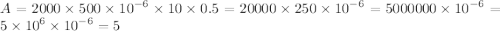 A = 2000 \times 500 \times {10}^{ - 6} \times 10 \times 0.5 = 20000 \times 250 \times {10}^{ - 6} = 5000000 \times {10}^{ - 6} = 5 \times {10}^{6} \times {10}^{ - 6} = 5