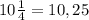 10\frac{1}{4}=10,25