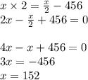 x \times 2 = \frac{x}{2} - 456 \\ 2x - \frac{x}{2} + 456 = 0 \\ \\ 4x - x + 456 = 0 \\ 3x = - 456 \\ x = 152