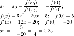 \displaystyle x_1=x_0- \frac{f(x_0)}{f'(x_0)}=- \frac{f(0)}{f'(0)}; \\ &#10;f(x)=6x^2-20x+5; \quad f(0)=5 \\ &#10;f'(x)= 12x-20; \quad f'(0)=-20 \\ x_1=- \frac{5}{-20}= \frac{1}{4}=0.25