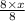 \frac{8 \times x}{8}