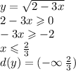 y = \sqrt{2 - 3x} \\ 2 - 3x \geqslant 0 \\ - 3x \geqslant - 2 \\ x \leqslant \frac{2}{3} \\ d(y) = ( - \infty \: \frac{2}{3})