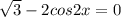 \sqrt{3} - 2cos2x=0