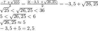 \frac{-7 \ + \sqrt{105} }{2} = \frac{2(-3,5 \ + \sqrt{26,25}) }{2} = -3,5 + \sqrt{26,25} \\ \sqrt{25} \ \textless \ \sqrt{26,25} \ \textless \ 36 \\ 5 \ \textless \ \sqrt{26,25} \ \textless \ 6 \\ \sqrt{26,25} \approx 5 \\ -3,5+5=2,5