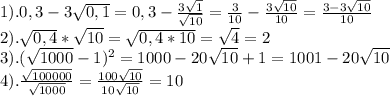 1). 0,3-3\sqrt{0,1}=0,3-\frac{3\sqrt{1}}{\sqrt{10}}=\frac{3}{10}-\frac{3\sqrt{10}}{10}=\frac{3-3\sqrt{10}}{10} \\ 2). \sqrt{0,4}*\sqrt{10}=\sqrt{0,4*10}=\sqrt{4}=2 \\ 3). (\sqrt{1000}-1)^2=1000-20\sqrt{10}+1=1001-20\sqrt{10} \\ 4). \frac{\sqrt{100000}}{\sqrt{1000}}=\frac{100\sqrt{10}}{10\sqrt{10}}=10