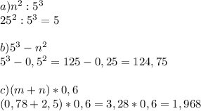 a) n^2 : 5^3\\&#10;25^2 : 5^3 = 5\\\\&#10;b) 5^3 - n^2\\&#10;5^3-0,5^2=125-0,25=124,75\\\\&#10;c)(m+n)*0,6\\&#10;(0,78+2,5)*0,6=3,28*0,6=1,968