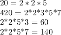 20 = 2*2*5&#10;&#10;420 = 2*2*3*5*7&#10;&#10;2*2*5*3 = 60&#10;&#10;2*2*5*7 = 140