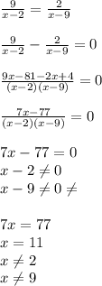 \frac{9}{x-2}= \frac{2}{x-9}\\\\ \frac{9}{x-2} - \frac{2}{x-9}=0\\\\ \frac{9x-81-2x+4}{(x-2)(x-9)} =0 \\\\ \frac{7x-77}{(x-2)(x-9)}=0\\\\7x-77=0\\x-2 \neq 0\\x-9 \neq 0 \neq \\\\7x=77\\x=11 \\x \neq 2 \\x \neq 9