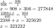 \frac{x}{908} = \frac{306}{1} \\ x = 908 \times 306 = 277848 \\ \frac{2388 + x}{405} = \frac{804}{1} \\ 2388 + x = 325620 \\ x = 323232