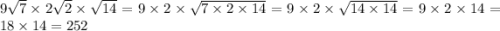 9 \sqrt{7} \times 2 \sqrt{2} \times \sqrt{14} = 9 \times 2 \times \sqrt{7 \times 2 \times 14} = 9 \times 2 \times \sqrt{14 \times 14} = 9 \times 2 \times 14 = 18 \times 14 = 252