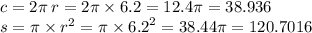 c = 2\pi \: r = 2\pi \times 6.2 = 12.4\pi = 38.936 \\ s = \pi \times {r}^{2} = \pi \times {6.2}^{2} = 38.44\pi = 120.7016