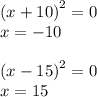 {(x + 10)}^{2} = 0 \\ x = - 10 \\ \\ {(x - 15)}^{2} = 0 \\ x = 15