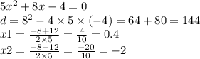 5 {x}^{2} + 8x - 4 = 0 \\ d = {8}^{2} - 4 \times 5 \times ( - 4) = 64 + 80 = 144 \\ x1 = \frac{ - 8 + 12}{2 \times 5} = \frac{4}{10} = 0.4 \\ x2 = \frac{ - 8 - 12}{2 \times 5} = \frac{ - 20}{10} = - 2