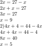 2x = 27 - x \\ 2x + x = 27 \\ 3x = 27 \\ x = 9 \\ 2)4x + 4 = 44 - 4x \\ 4x + 4x = 44 - 4 \\ 8x = 40 \\ x = 5