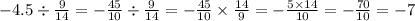 - 4.5 \div \frac{9}{14} = - \frac{45}{10} \div \frac{9}{14} = - \frac{45}{10} \times \frac{14}{9} = - \frac{5 \times 14}{10} = - \frac{70}{10} = - 7