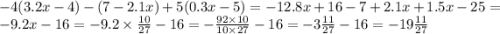 - 4(3.2x - 4) - (7 - 2.1x) + 5(0.3x - 5) = - 12.8x + 16 - 7 + 2.1x + 1.5x - 25 = - 9.2x - 16 = - 9.2 \times \frac{10}{27} - 16 = - \frac{92 \times 10}{10 \times 27} - 16 = - 3\frac{11}{27} - 16 = - 19 \frac{11}{27}