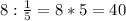 8:\frac{1}{5}=8*5=40