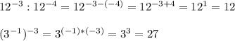 12 ^{-3}:12 ^{-4} =12 ^{-3-(-4)} =12 ^{-3+4}=12 ^{1} =12\\\\(3 ^{-1} ) ^{-3}=3 ^{(-1)*(-3)}=3 ^{3} =27