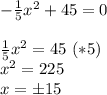 - \frac{1}{5}x^2+45=0 \\ \\ \frac{1}{5}x^2=45 \ (*5) \\ x^2= 225 \\ x=\pm15