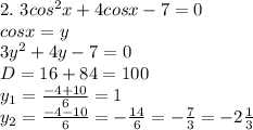 2. \ 3cos^2x+4cosx-7=0 \\ cosx=y \\ 3y^2+4y-7=0 \\ D = 16+84 = 100 \\ y_1 = \frac{-4+10}{6} = 1 \\ y_2 = \frac{-4-10}{6} = -\frac{14}{6} = -\frac{7}{3} = -2 \frac{1}{3}