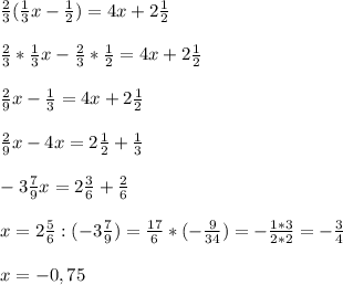 \frac{2}{3} ( \frac{1}{3}x - \frac{1}{2} ) = 4x + 2 \frac{1}{2} \\ \\ \frac{2}{3}*\frac{1}{3}x - \frac{2}{3} *\frac{1}{2}=4x + 2 \frac{1}{2} \\ \\ \frac{2}{9} x - \frac{1}{3} = 4x + 2 \frac{1}{2} \\ \\ \frac{2}{9} x - 4x = 2 \frac{1}{2} + \frac{1}{3} \\ \\ - 3 \frac{7}{9} x = 2 \frac{3}{6} + \frac{2}{6} \\ \\ x = 2 \frac{5}{6} : ( - 3 \frac{7}{9} ) = \frac{17}{6} * ( - \frac{9}{34} ) = - \frac{1*3}{2*2}= - \frac{3}{4} \\ \\ x = -0,75 \\ \\