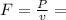 F= \frac{P}{v}=