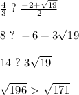 \frac{4}{3}\ ?\ \frac{-2+\sqrt{19}}{2}\\\\&#10;8\ ?\ -6+3\sqrt{19}\\\\&#10;14\ ?\ 3\sqrt{19}\\\\&#10;\sqrt{196}\ \textgreater \ \sqrt{171}