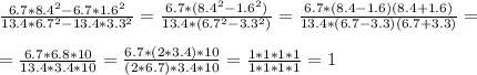 \frac{6.7*8.4^2-6.7*1.6^2}{13.4*6.7^2-13.4*3.3^2} = \frac{6.7*(8.4^2-1.6^2)}{13.4*(6.7^2-3.3^2)} = \frac{6.7*(8.4-1.6)(8.4+1.6)}{13.4*(6.7-3.3)(6.7+3.3)} = \\ \\ &#10;= \frac{6.7*6.8*10}{13.4*3.4*10} = \frac{6.7*(2*3.4)*10}{(2*6.7)*3.4*10} = \frac{1*1*1*1}{1*1*1*1} = 1