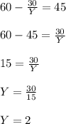 60- \frac{30}{Y} =45 \\ \\ 60-45= \frac{30}{Y} \\ \\ 15 = \frac{30}{Y} \\ \\ Y = \frac{30}{15} \\ \\ Y = 2