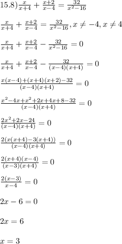 15.8) \frac{x}{x+4} + \frac{x+2}{x-4} = \frac{32}{ x^{2} - 16} \\ \\ \frac{x}{x+4} + \frac{x+2}{x-4} = \frac{32}{ x^{2} - 16} ,x \neq -4 , x \neq 4 \\ \\ \frac{x}{x+4} + \frac{x+2}{x-4} -\frac{32}{ x^{2} - 16}=0 \\ \\ \frac{x}{x+4} + \frac{x+2}{x-4} -\frac{32}{ (x-4)(x+4)}=0 \\ \\ \frac{x(x-4)+(x+4)(x+2)-32}{(x-4)(x+4)}=0 \\ \\ \frac{x^{2} -4x+ x^{2} +2x+4x+8-32}{(x-4)(x+4)} =0 \\ \\ \frac{2 x^{2} +2x-24}{(x-4)(x+4)} =0 \\ \\ \frac{2( x(x +4)-3(x+4))}{(x-4)(x+4)} =0 \\ \\ \frac{2(x+4)(x-4)}{(x-3)(x+4)} =0 \\ \\ \frac{2(x-3)}{x-4}=0 \\ \\ 2x-6=0 \\ \\ 2x=6 \\ \\ x=3