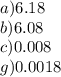 a)6.18 \\ b)6.08 \\ c)0.008 \\ g)0.0018