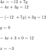 4x = - 12 + 7y \\ - 4x + 3y = 12 \\ \\ - ( - 12 \ + 7y) + 3y = 12 \\ \\ y = 0 \\ \\ - 4x + 3 \times 0 = 12 \\ \\ x = - 3 \\