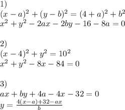 1)\\ &#10;(x-a)^2+(y-b)^2=(4+a)^2+b^2 \\ &#10; x^2+y^2-2ax-2by-16-8a=0 \\\\ &#10;2) \\ &#10; (x-4)^2+y^2=10^2 \\ &#10; x^2+y^2-8x-84=0\\\\ &#10;3) \\ &#10; ax+by+4a-4x-32=0 \\ &#10; y=\frac{4(x-a)+32-ax}{b} \\ &#10; &#10;