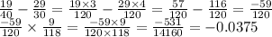 \frac{19}{40} - \frac{29}{30} = \frac{19 \times 3}{120} - \frac{29 \times 4}{120} = \frac{57}{120} - \frac{116}{120} = \frac{ - 59}{120} \\ \frac{ - 59}{120} \times \frac{9}{118} = \frac{ - 59 \times 9}{120 \times 118} = \frac{ - 531}{14160} = - 0.0375