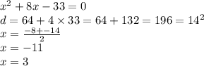 x {}^{2} + 8x - 33 = 0 \\ d = 64 + 4 \times 33 = 64 + 132 = 196 = 14 {}^{2} \\ x = \frac{ - 8 + - 14}{2} \\ x = - 11 \\ x = 3