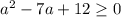 a^{2} -7a + 12 \geq 0