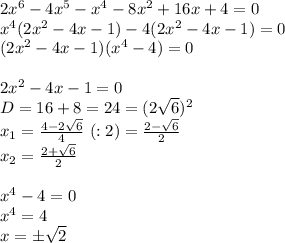 2x^6-4x^5-x^4-8x^2+16x+4=0 \\ x^4(2x^2-4x-1)-4(2x^2-4x-1)=0 \\ (2x^2-4x-1)(x^4-4)=0 \\ \\ 2x^2-4x-1=0 \\ D=16+8=24=(2 \sqrt{6})^2 \\ x_1= \frac{4-2 \sqrt{6} }{4} \ (:2)= \frac{2- \sqrt{6} }{2} \\ x_2= \frac{2+ \sqrt{6} }{2} \\ \\ x^4-4=0 \\ x^4=4 \\ x=\pm \sqrt{2}