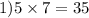 1)5 \times 7 = 35