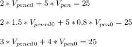 2*V_{pencil}+5*V_{pen}=25\\\\&#10;2*1.5*V_{pencil0}+5*0.8*V_{pen0}=25\\\\&#10;3*V_{pencil0}+4*V_{pen0}=25\\\\