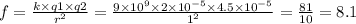 f = \frac{k \times q1 \times q2}{ {r}^{2} } = \frac{9 \times {10}^{9} \times 2 \times {10}^{ - 5} \times 4.5 \times {10}^{ - 5} }{ {1}^{2} } = \frac{81}{10} = 8.1 \: