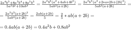 \frac{2a^4b^3+8a^3b^4+8a^2b^5}{5a^2b^2+10ab^3} = \frac{2a^2b^3(a^2+4ab+4b^2)}{5ab^2(a+2b)} = \frac{2a^2b^3(a^2+2*a*2b+(2b)^2)}{5ab^2(a+2b)}= \\ \\ &#10;= \frac{2a^2b^3(a+2b)^2}{5ab^2(a+2b)} = \frac{2ab(a+2b)}{5} = \frac{2}{5} *ab(a+2b)= \\ \\ &#10;= 0.4ab(a+2b) = 0.4a^2b + 0.8ab^2 \\ \\ \\ &#10;